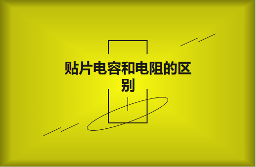 貼片電阻和貼片電容的區(qū)別有哪些？